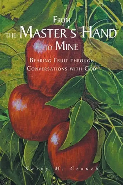 From the Master's Hand to Mine: Bearing Fruit through Conversations with God by Kathy M. Crouch
