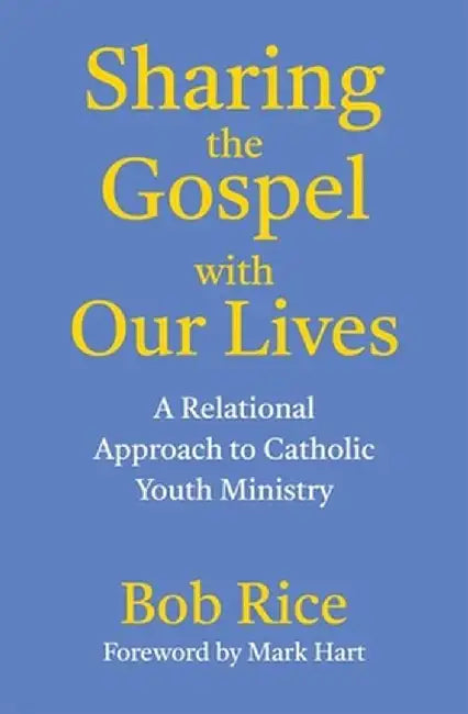 Sharing the Gospel with Our Lives: A Relational Approach to Catholic Youth Ministry by Bob Rice