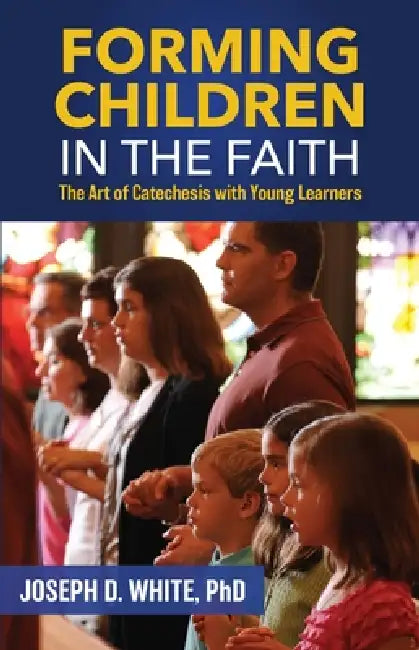Forming Children in Faith: The Art of Catechesis with Young Learners by Joseph D. White Ph. D.