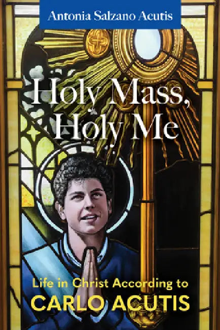 Holy Mass, Holy Me: Life in Christ According to Carlo Acutis by Antonia Salzano Acutis