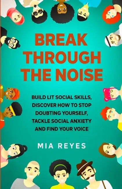 Break Through The Noise: Build Lit Social Skills, Discover How To Stop Doubting Yourself, Tackle Social Anxiety And Find Your Voice by Mia Reyes