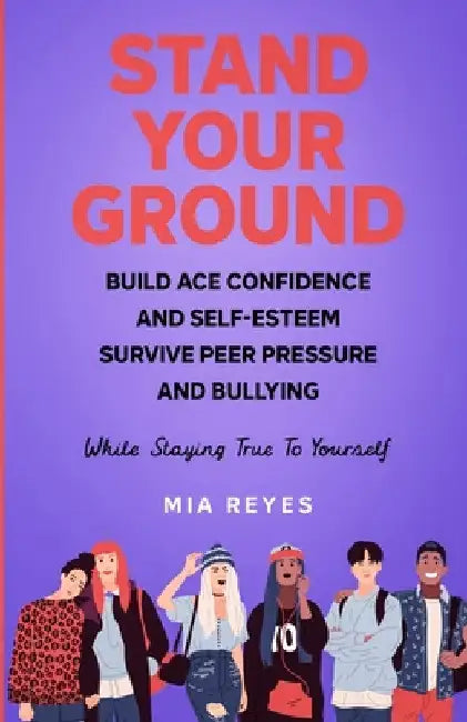 Stand Your Ground: Build Ace Confidence And Self-Esteem, Survive Peer Pressure And Bullying While Staying True To Yourself by Mia Reyes