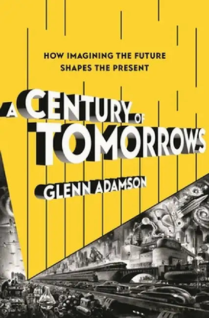 A Century of Tomorrows: How Imagining the Future Shapes the Present by Glenn Adamson