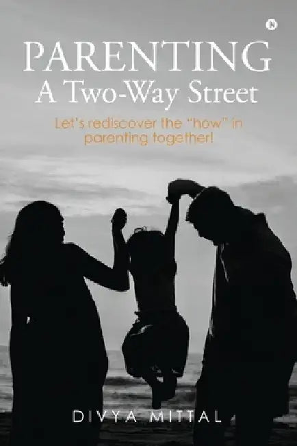 Parenting: A Two-Way Street: Let's rediscover the how in parenting together! by Divya Mittal