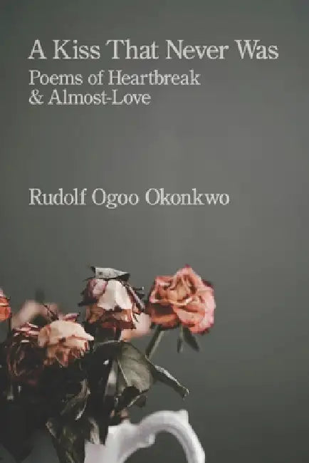 A Kiss That Never Was: Poems of Heartbreak & Almost-Love by Rudolf Ogoo Okonkwo