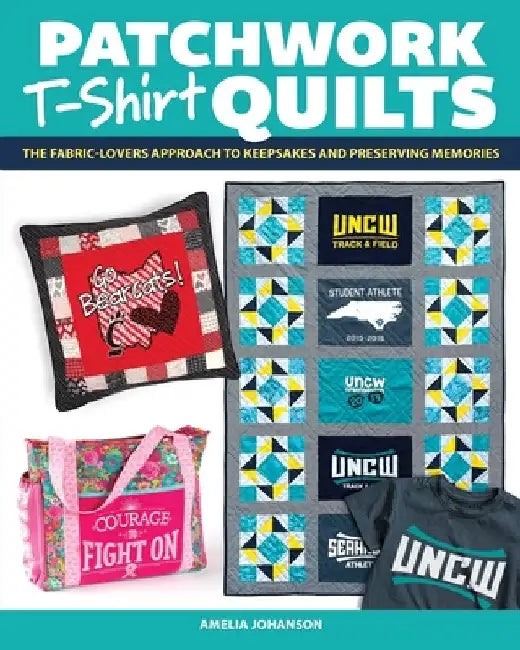 Patchwork T-Shirt Quilts: The Fabric-Lovers' Approach to Quilting Keepsakes and Preserving Memories by Amelia Johanson