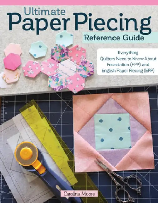 Ultimate Paper Piecing Reference Guide: Everything You Need to Know about Foundation (Fpp) and English Paper Piecing (Epp) by Carolina Moore