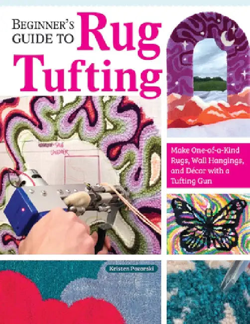 Beginner's Guide to Rug Tufting: Everything You Need to Know to Make Your Own DIY Rugs with a Tufting Gun by Kristen Girard