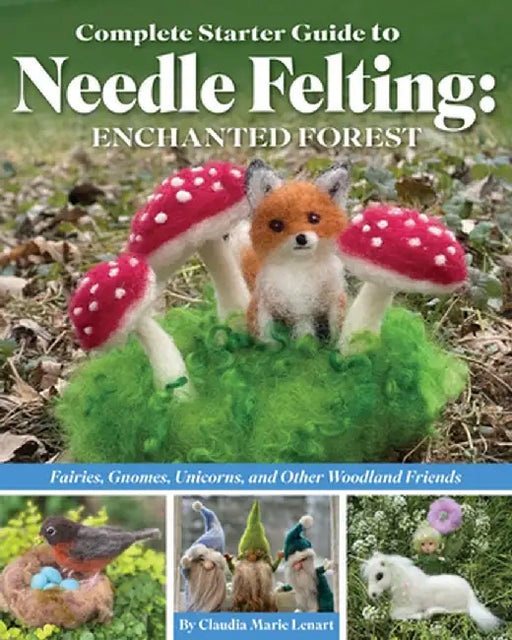 Complete Starter Guide to Needle Felting: Enchanted Forest: Fairies, Gnomes, Elves, Unicorns, Dragons and Other Woodland Friends by Claudia Lenart