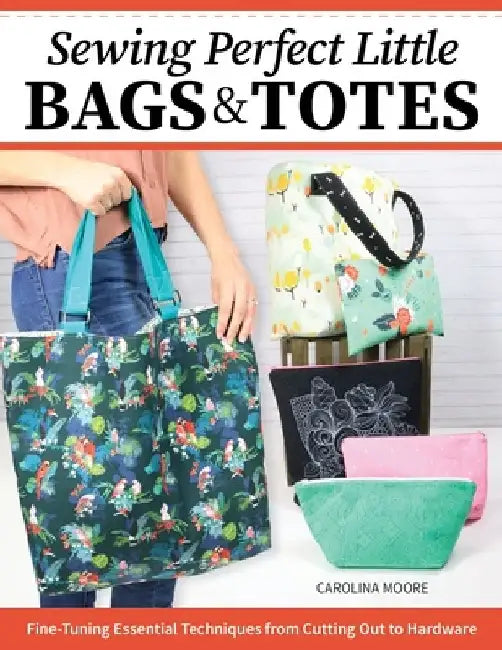 Sewing Perfect Little Bags and Totes: Fine-Tuning Essential Techniques from Cutting Out to Hardware by Carolina Moore