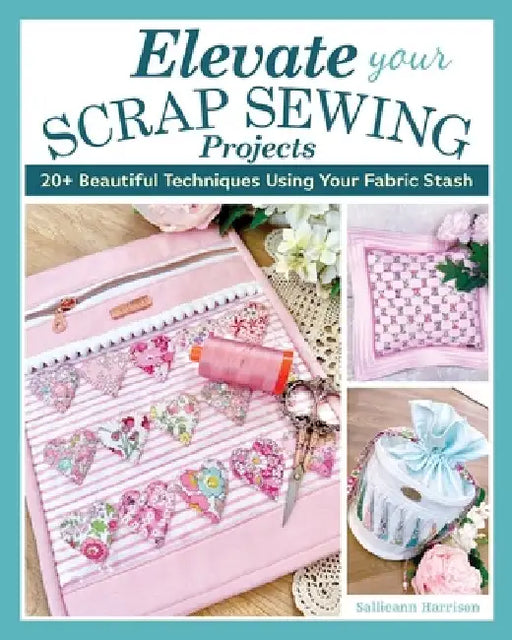 Elevate Your Scrap Sewing Projects: 20 Beautiful Techniques Using Your Fabric Stash by Sallieann Harrison