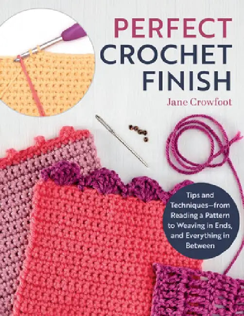 Perfect Crochet Finish: Tips and Techniques from Reading a Pattern to Weaving in Ends and Everything in Between by Jane Crowfoot