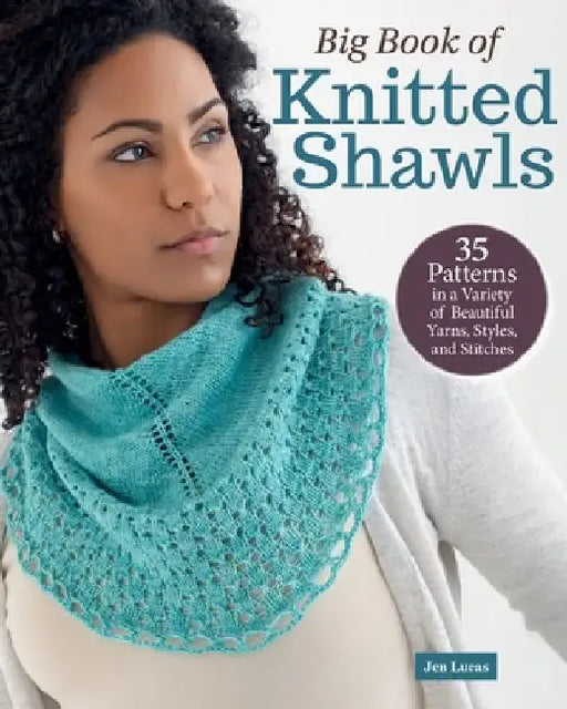 Big Book of Knitted Shawls: 35 Patterns in a Variety of Beautiful Yarns, Styles, and Stitches by Jen Lucas