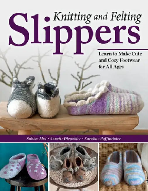 Knitting and Felting Slippers: Learn to Make Cute and Cozy Footwear for All Ages by Sabine Abel