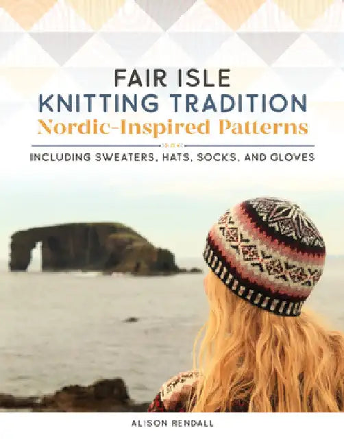 Fair Isle Knitting Tradition: Shetland Heritage Patterns for Stunning Sweaters, Hats, Socks, and Gloves by Alison Rendall