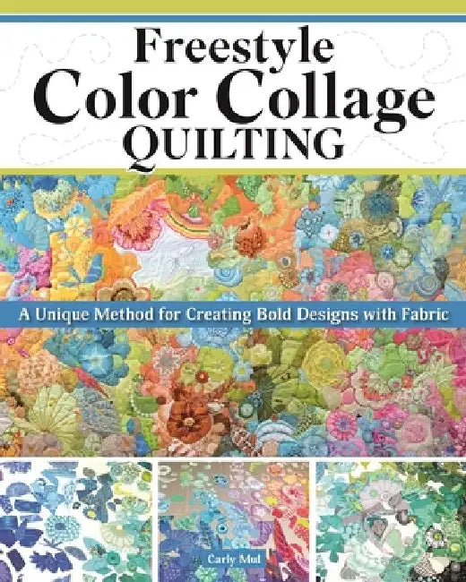 Freestyle Color Collage Quilting: A Unique Method for Creating Bold Designs with Fabric by Carly Mul