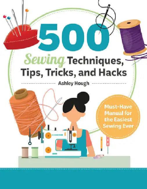 500 Sewing Tips, Tricks, Techniques, and Hacks: Must-Have Manual for Easy and Accurate Sewing by Ashley Hough