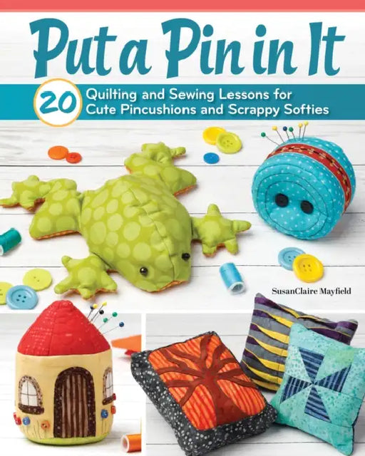 Put a Pin in It: 20 Quilting and Sewing Lessons for Cute Pincushions and Scrappy Softies by Susanclaire Mayfield