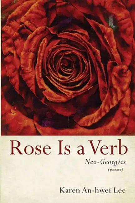 Rose Is a Verb: Neo-Georgics by Karen An-Hwei Lee