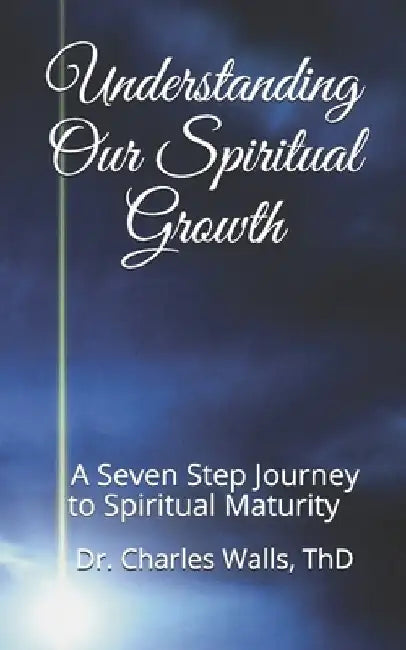 Understanding Our Spiritual Growth: A Seven Step Journey to Spiritual Maturity by Charles Walls