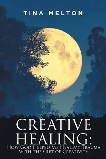 Creative Healing: How God Helped Me Heal My Trauma with the Gift of Creativity by Tina Melton