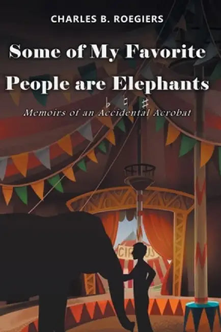 Some of My Favorite People are Elephants: Memoirs of an Accidental Acrobat by Charles B. Roegiers