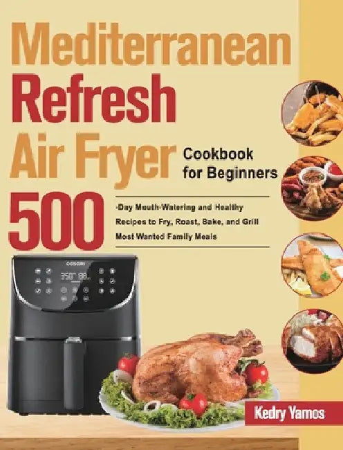 Mediterranean Refresh Air Fryer Cookbook for Beginners: 500-Day Mouth-Watering and Healthy Recipes to Fry, Roast, Bake, and Grill Most Wanted Family M by Kedry Yamos