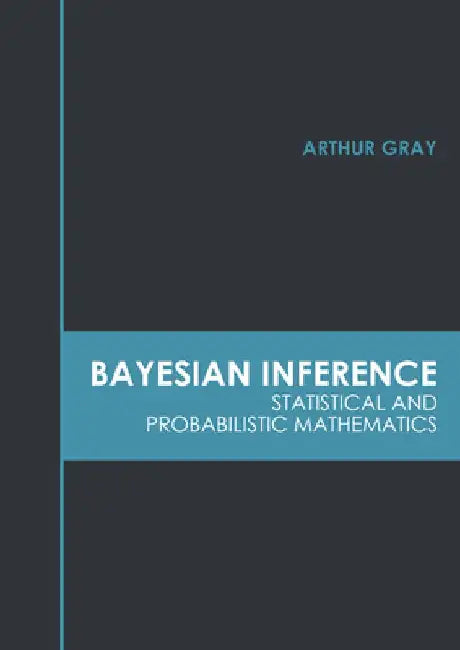 Bayesian Inference: Statistical and Probabilistic Mathematics by Arthur Gray