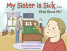 My Sister is Sick, What About Me? by Mary Kay Olson