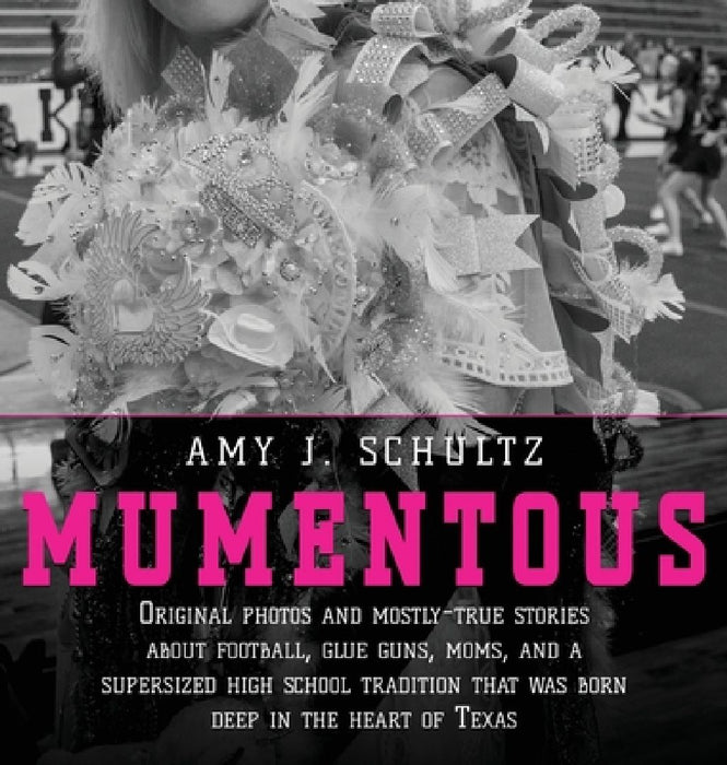 Mumentous: Original Photos And Mostly-True Stories About Football, Glue Guns, Moms, And A Supersized High School Tradition That W by Amy J. Schultz