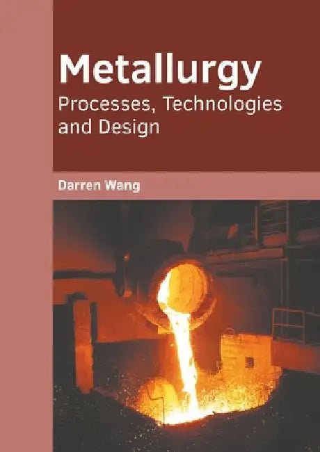Metallurgy: Processes, Technologies and Design by Darren Wang