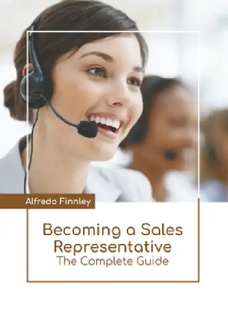 Becoming a Sales Representative: The Complete Guide by Alfredo Finnley