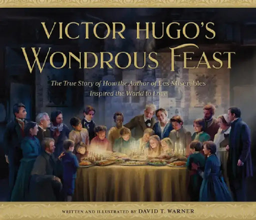 Victor Hugo's Wondrous Feast: The True Story of How the Author of Les Miserables Invited the World to Love by David Warner