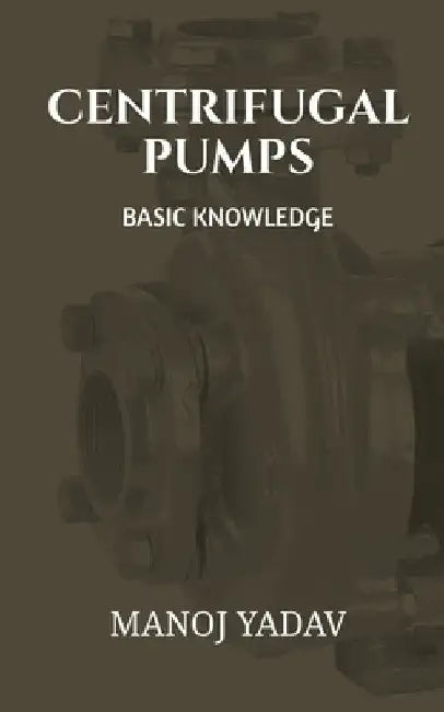 Centrifugal Pumps: Basic Knowledge by Manoj Yadav