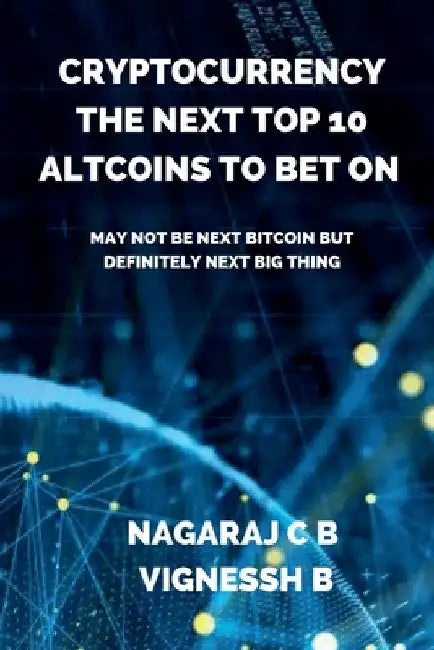 Cryptocurrency: The Next Top 10 Altcoins to Bet On: May not be next Bitcoin but definitely next Big thing by Nagaraj C. B.