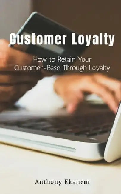 Customer Loyalty: How to Retain Your Customer Base Through Loyalty by Anthony Ekanem