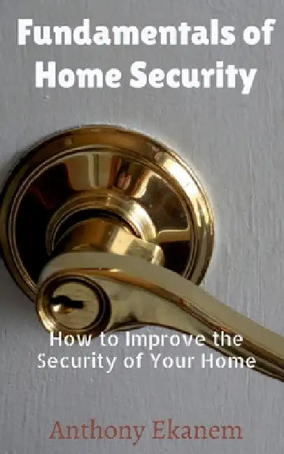 Fundamentals of Home Security: How to Improve the Security of Your Home by Anthony Ekanem