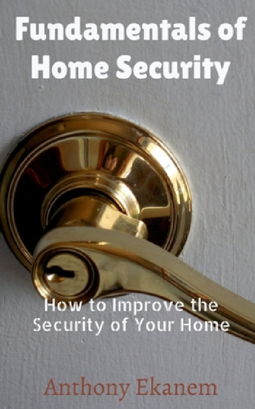 Fundamentals of Home Security: How to Improve the Security of Your Home by Anthony Ekanem