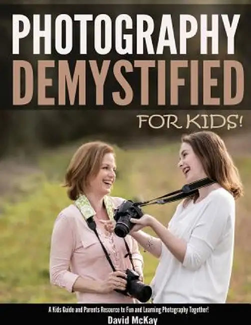 Photography Demystified - For Kids!: A Kid's Guide and Parents Resource to Fun and Learning Photography Together by David McKay