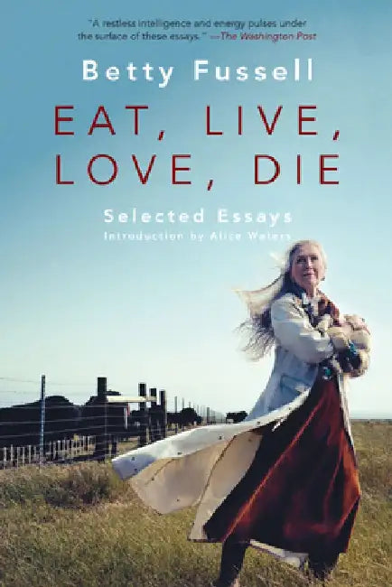 Eat Live Love Die: Selected Essays by Betty Fussell