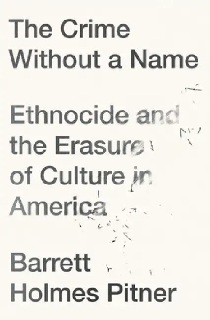 The Crime Without a Name: Ethnocide and the Erasure of Culture in America by Barrett Holmes Pitner
