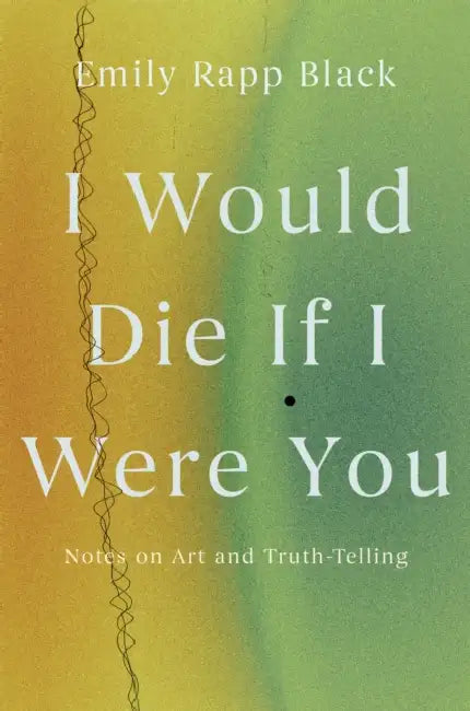 I Would Die If I Were You: Notes on Art and Truth-Telling by Emily Rapp Black