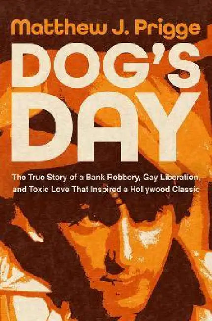 Dog's Day: The True Story of a Bank Robbery, Gay Liberation, and Toxic Love That Inspired a Hollywood Classic by Matthew J. Prigge