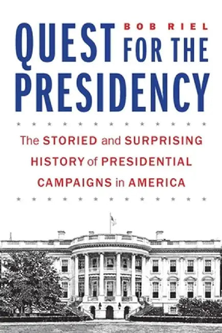 Quest for the Presidency: The Storied and Surprising History of Presidential Campaigns in America by Bob Riel