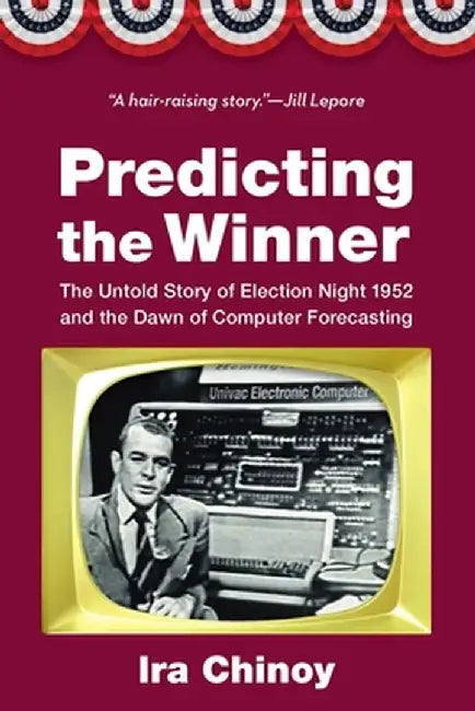 Predicting the Winner: The Untold Story of Election Night 1952 and the Dawn of Computer Forecasting by Ira Chinoy