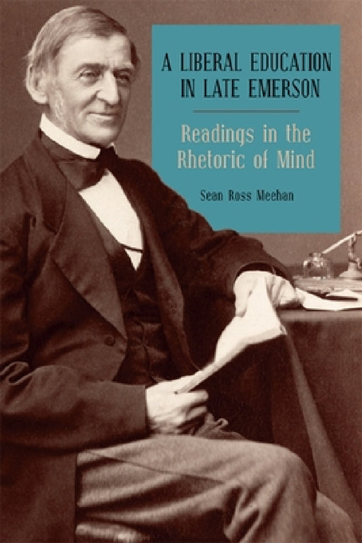 A Liberal Education in Late Emerson: Readings in the Rhetoric of Mind by Sean Ross Meehan