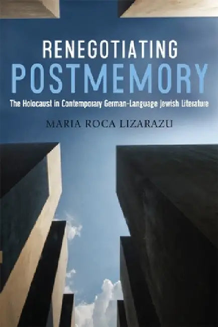 Renegotiating Postmemory: The Holocaust in Contemporary German-Language Jewish Literature by Maria Roca-Lizarazu