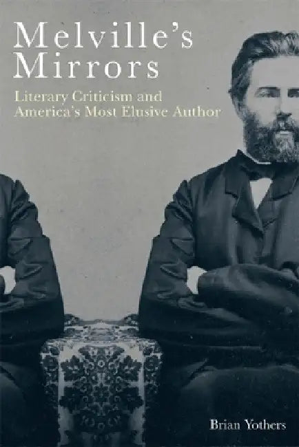 Melville's Mirrors: Literary Criticism and America's Most Elusive Author by Brian Yothers