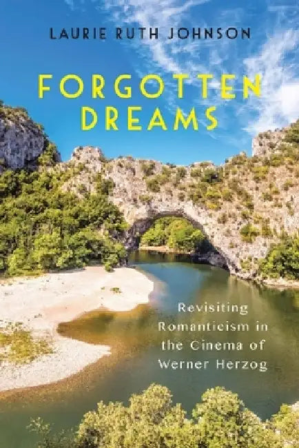 Forgotten Dreams: Revisiting Romanticism in the Cinema of Werner Herzog by Laurie Laurie Johnson