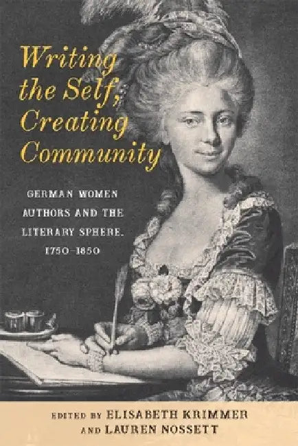 Writing the Self, Creating Community: German Women Authors and the Literary Sphere, 1750-1850 by Elisabeth Krimmer